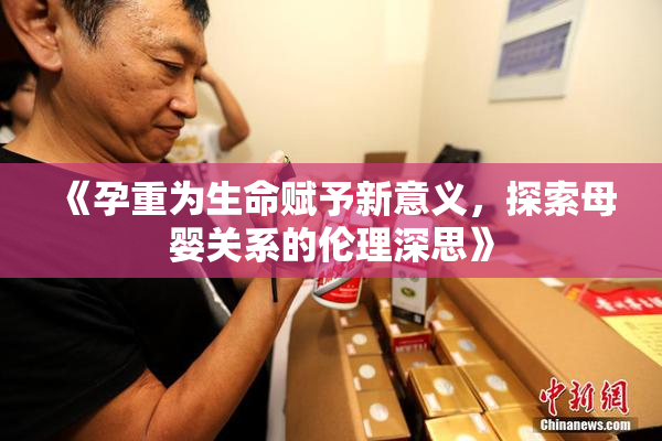 《孕重为生命赋予新意义，探索母婴关系的伦理深思》