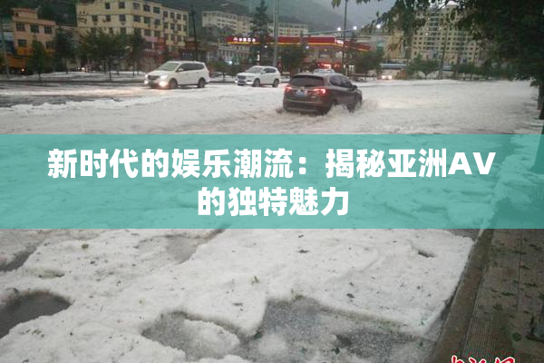 新时代的娱乐潮流：揭秘亚洲AV的独特魅力