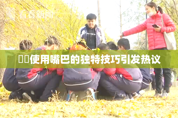 妺妺使用嘴巴的独特技巧引发热议