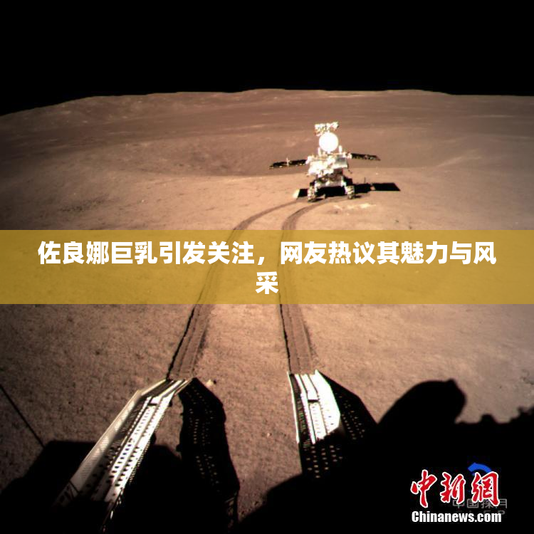 佐良娜巨乳引发关注，网友热议其魅力与风采