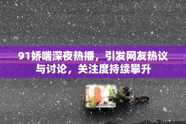 91娇喘深夜热播，引发网友热议与讨论，关注度持续攀升