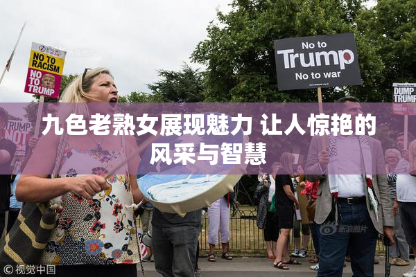 九色老熟女展现魅力 让人惊艳的风采与智慧