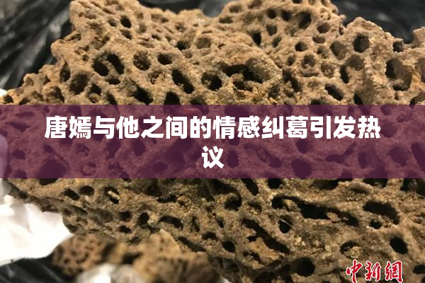 唐嫣与他之间的情感纠葛引发热议