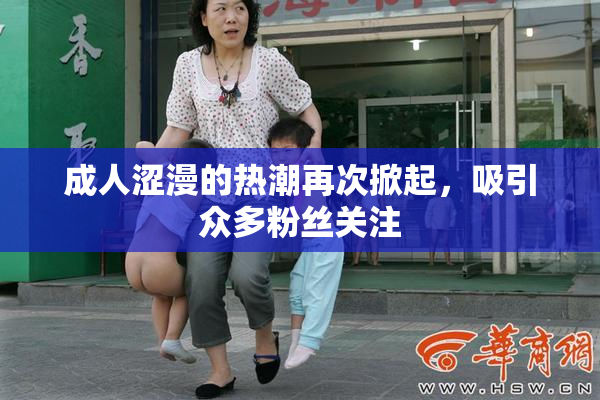 成人涩漫的热潮再次掀起，吸引众多粉丝关注