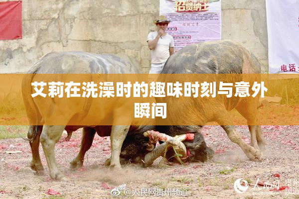 艾莉在洗澡时的趣味时刻与意外瞬间