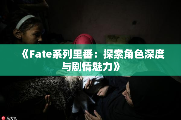 《Fate系列里番：探索角色深度与剧情魅力》
