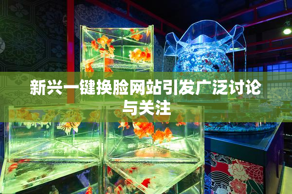 新兴一键换脸网站引发广泛讨论与关注