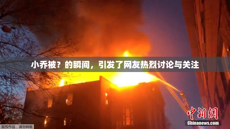 小乔被？的瞬间，引发了网友热烈讨论与关注