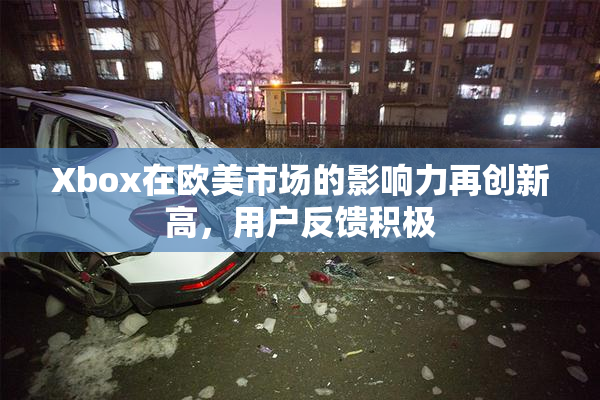 Xbox在欧美市场的影响力再创新高，用户反馈积极
