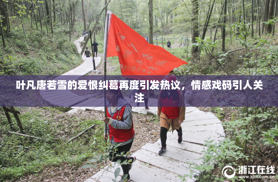 叶凡唐若雪的爱恨纠葛再度引发热议，情感戏码引人关注