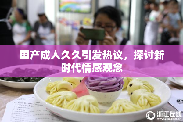 国产成人久久引发热议，探讨新时代情感观念