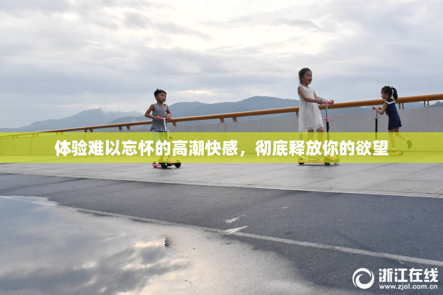 体验难以忘怀的高潮快感，彻底释放你的欲望