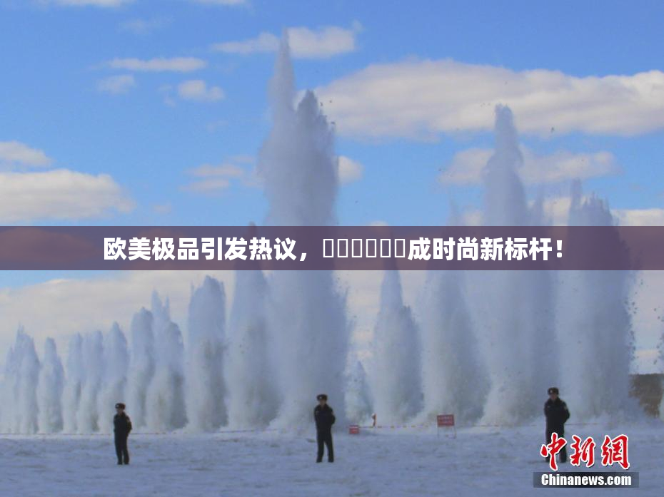 欧美极品引发热议，❌‌❌‌❌‌成时尚新标杆！