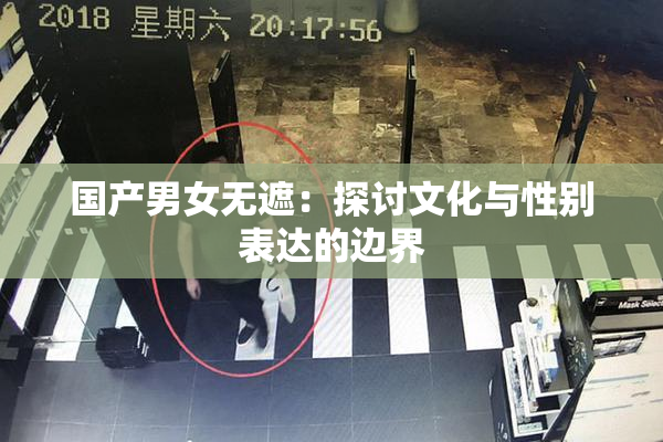 国产男女无遮：探讨文化与性别表达的边界