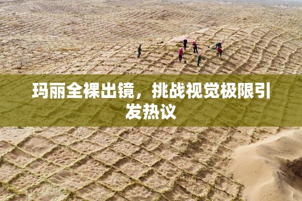 玛丽全裸出镜，挑战视觉极限引发热议