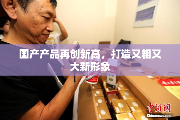 国产产品再创新高，打造又粗又大新形象