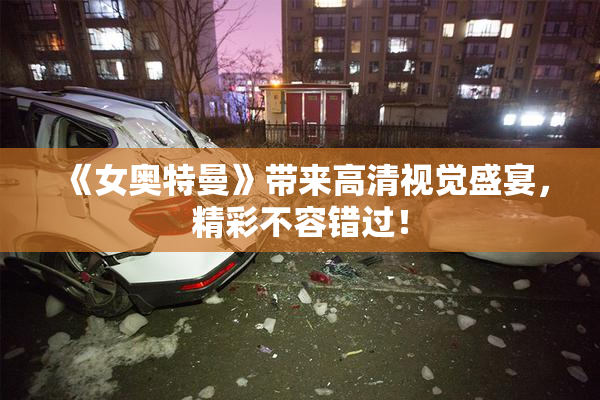 《女奥特曼》带来高清视觉盛宴，精彩不容错过！