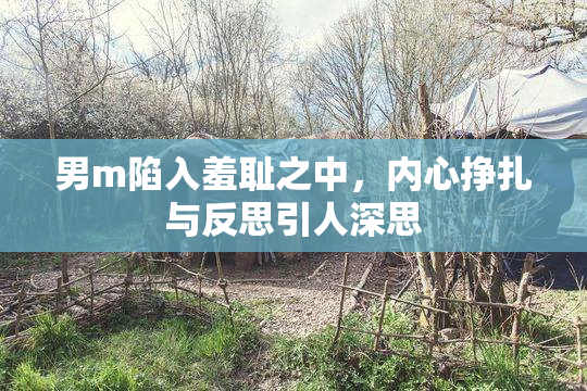 男m陷入羞耻之中，内心挣扎与反思引人深思