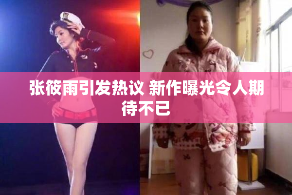 张筱雨引发热议 新作曝光令人期待不已