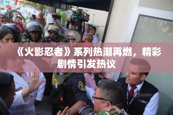 《火影忍者》系列热潮再燃，精彩剧情引发热议
