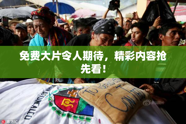 免费大片令人期待，精彩内容抢先看！