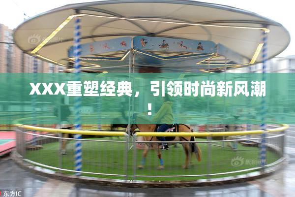 XXX重塑经典，引领时尚新风潮！