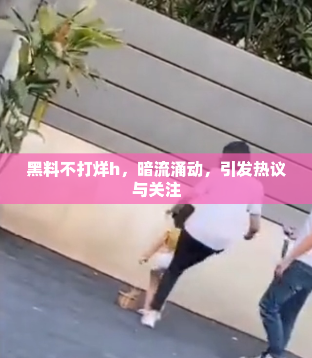 黑料不打烊h，暗流涌动，引发热议与关注