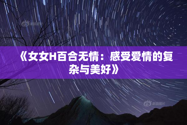 《女女H百合无情：感受爱情的复杂与美好》