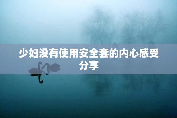 少妇没有使用安全套的内心感受分享