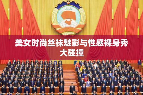 美女时尚丝袜魅影与性感裸身秀大碰撞