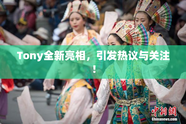 Tony全新亮相，引发热议与关注！