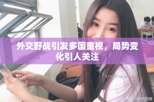 外交野战引发多国重视，局势变化引人关注
