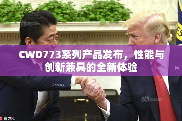 CWD773系列产品发布，性能与创新兼具的全新体验