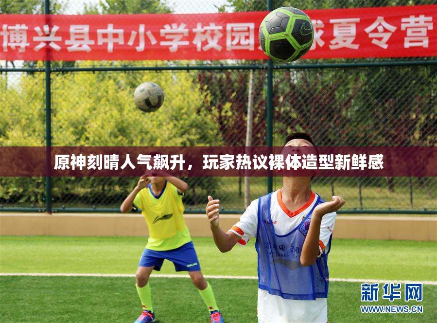 原神刻晴人气飙升，玩家热议裸体造型新鲜感
