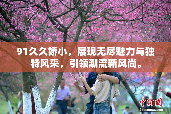 91久久娇小，展现无尽魅力与独特风采，引领潮流新风尚。