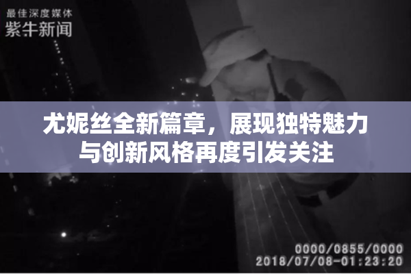 尤妮丝全新篇章，展现独特魅力与创新风格再度引发关注