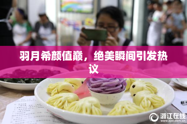 羽月希颜值巅，绝美瞬间引发热议