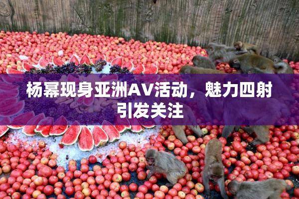 杨幂现身亚洲AV活动，魅力四射引发关注
