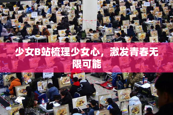 少女B站梳理少女心，激发青春无限可能