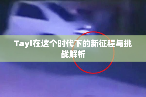 Tayl在这个时代下的新征程与挑战解析