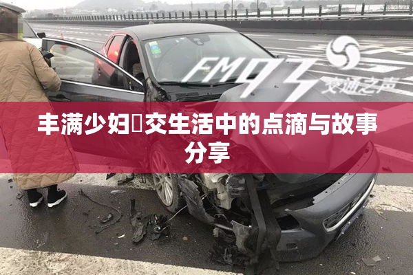 丰满少妇恔交生活中的点滴与故事分享