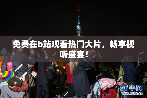 免费在b站观看热门大片，畅享视听盛宴！