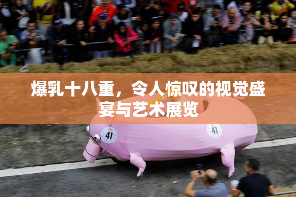 爆乳十八重，令人惊叹的视觉盛宴与艺术展览