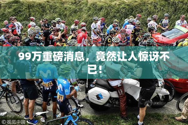 99万重磅消息，竟然让人惊讶不已！