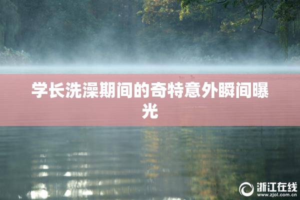 学长洗澡期间的奇特意外瞬间曝光