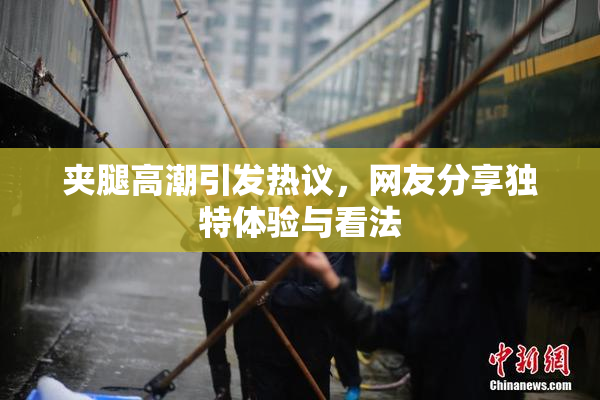 夹腿高潮引发热议，网友分享独特体验与看法
