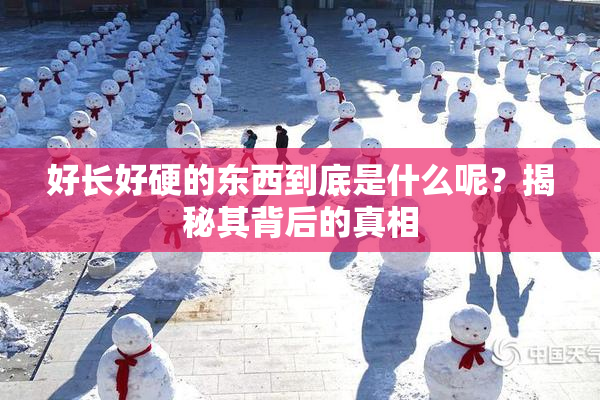 好长好硬的东西到底是什么呢？揭秘其背后的真相