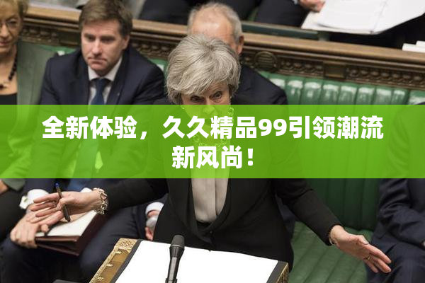 全新体验，久久精品99引领潮流新风尚！