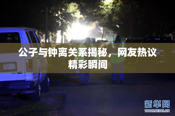公子与钟离关系揭秘，网友热议精彩瞬间