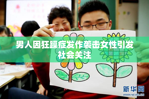 男人因狂躁症发作袭击女性引发社会关注